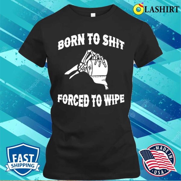 Funny T-shirt, Born To Shit Forced To Wipe T-shirt