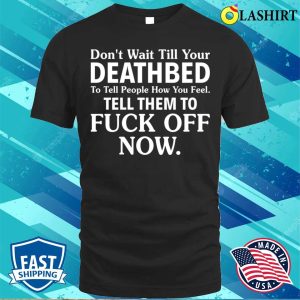 Funny T shirt Dont Wait Till Your Deathbed To Tell People How You Feel T shirt 1