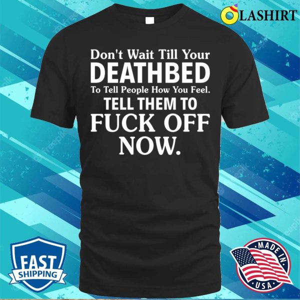 Funny T-shirt, Don’t Wait Till Your Deathbed To Tell People How You Feel T-shirt