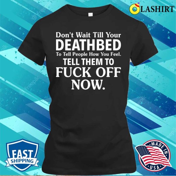 Funny T-shirt, Don’t Wait Till Your Deathbed To Tell People How You Feel T-shirt