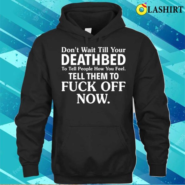 Funny T-shirt, Don’t Wait Till Your Deathbed To Tell People How You Feel T-shirt