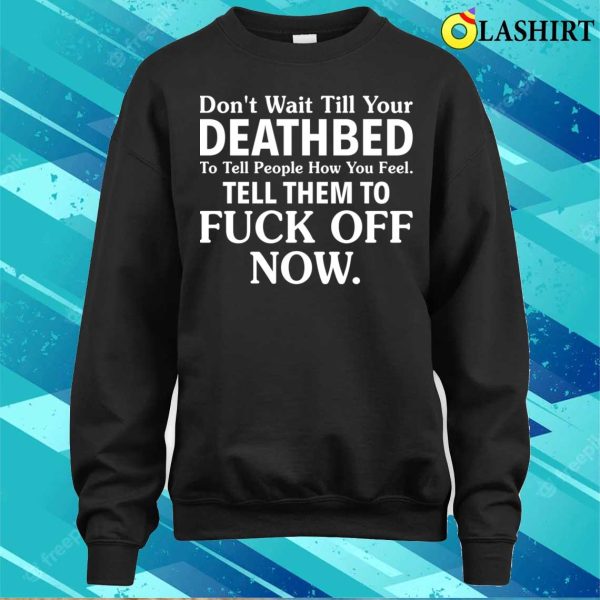 Funny T-shirt, Don’t Wait Till Your Deathbed To Tell People How You Feel T-shirt