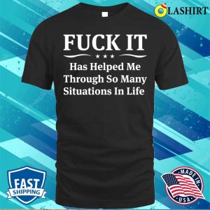 Funny T shirt F Ck It Has Helped Me Through So Many Situations In Life T shirt 1