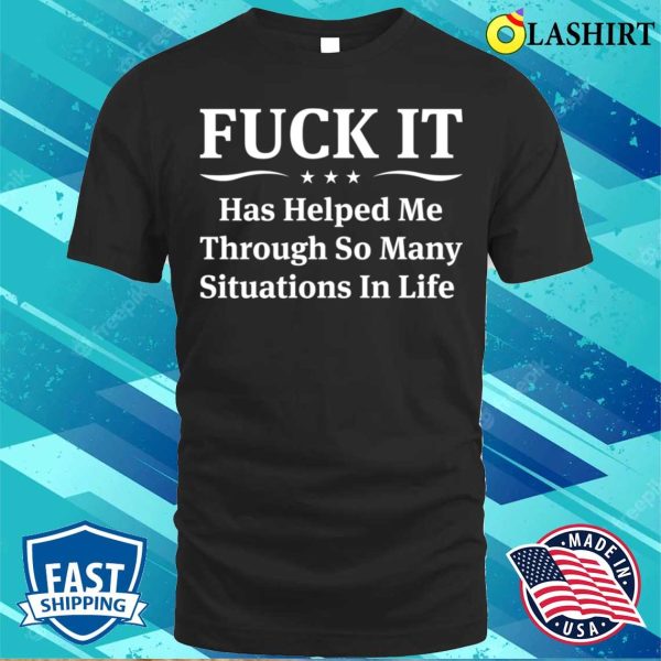 Funny T-shirt, F Ck It Has Helped Me Through So Many Situations In Life T-shirt