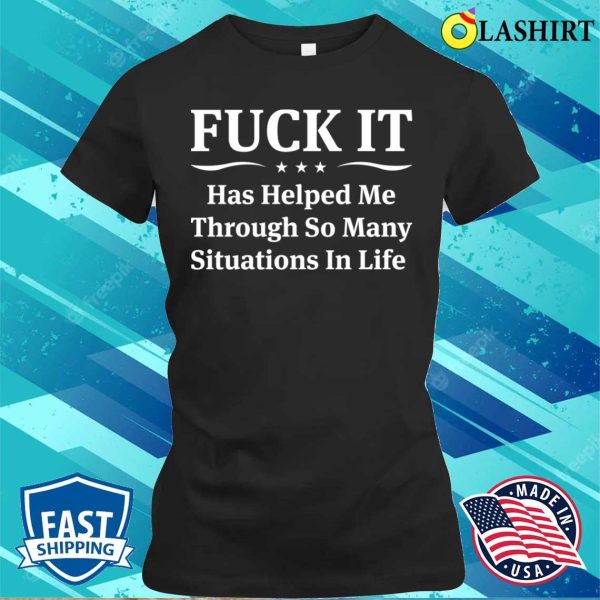 Funny T-shirt, F Ck It Has Helped Me Through So Many Situations In Life T-shirt