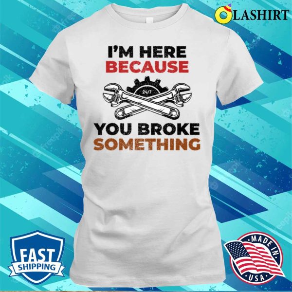 Funny T-shirt, Funny I’m Here Because You Broke Something T-shirt