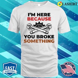 Funny T shirt Funny Im Here Because You Broke Something T shirt 2