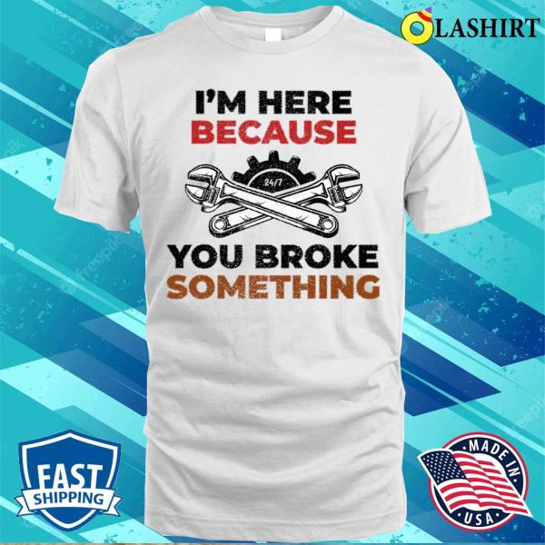 Funny T-shirt, Funny I’m Here Because You Broke Something T-shirt