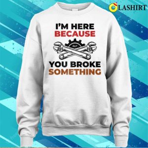Funny T shirt Funny Im Here Because You Broke Something T shirt 4