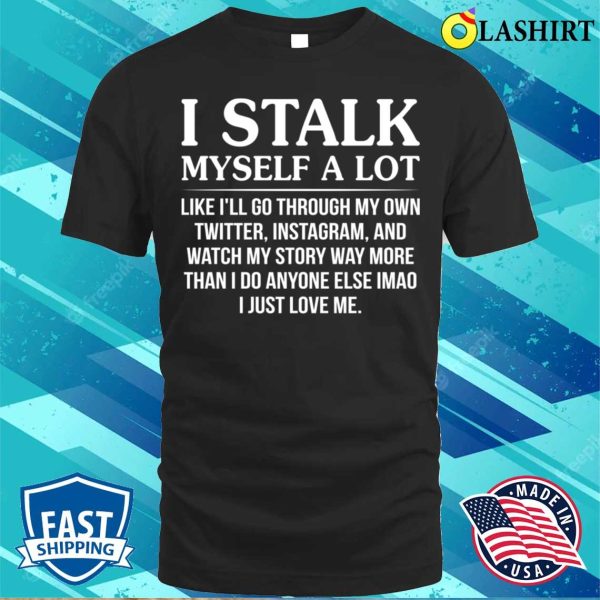 Funny T-shirt, I Stalk Myself A Lot Like I’ll Go Through T-shirt