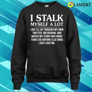 Funny T shirt I Stalk Myself A Lot Like Ill Go Through T shirt 4