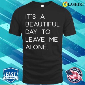 Funny T shirt Its A Beautiful Day To Leave Me Alone T shirt 1