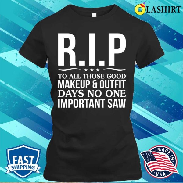 Funny T-shirt, Rip To All Those Good Makeup Outfit Days No One Important Saw T-shirt