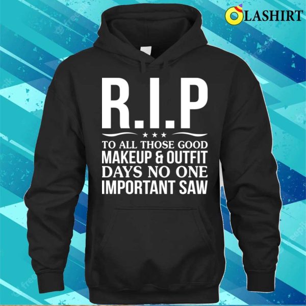 Funny T-shirt, Rip To All Those Good Makeup Outfit Days No One Important Saw T-shirt