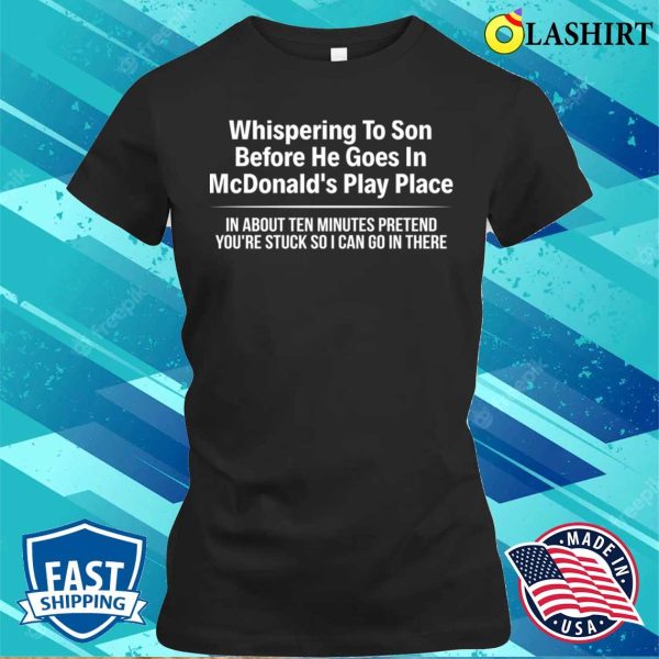 Funny T-shirt, Whispering To Son Before He Goes In Mcdonalds Play Place T-shirt