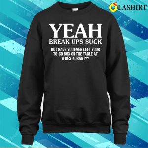 Funny T shirt Yeah Break Ups Suck But Have You Ever Left Your T shirt 4