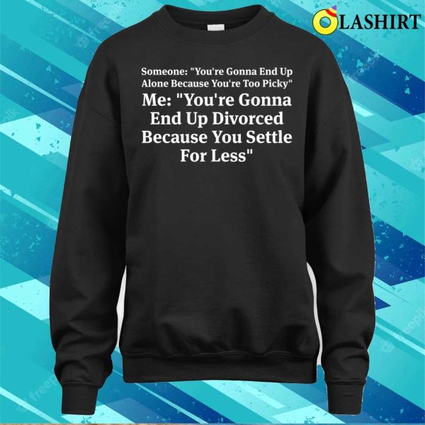 Funny T-shirt, You’re Gonna End Up Alone Because You’re Too Picky T-shirt