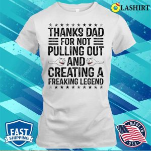 Funny Thanks Dad For Not Pulling Out And Creating A Legend T shirt 1