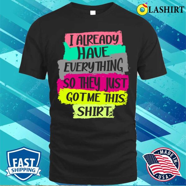 Funny Tshirt Gag Gift For Someone Who Already Has Everything T-shirt