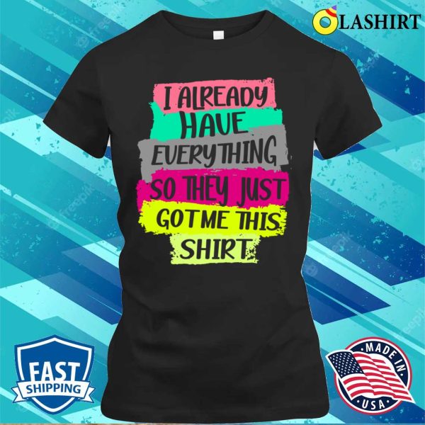 Funny Tshirt Gag Gift For Someone Who Already Has Everything T-shirt