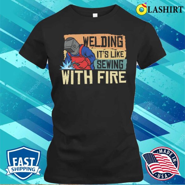 Funny Welding Its Like Sewing With Fire Metal Worker And Welder Funny Welding Shirt