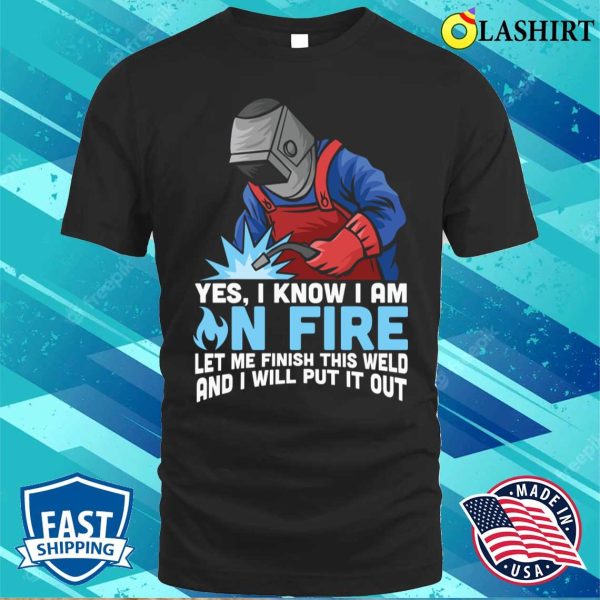 Funny Yes I Know Im On Fire Let Me Finish This Weld Metal Worker And Welder Funny Welding Shirt