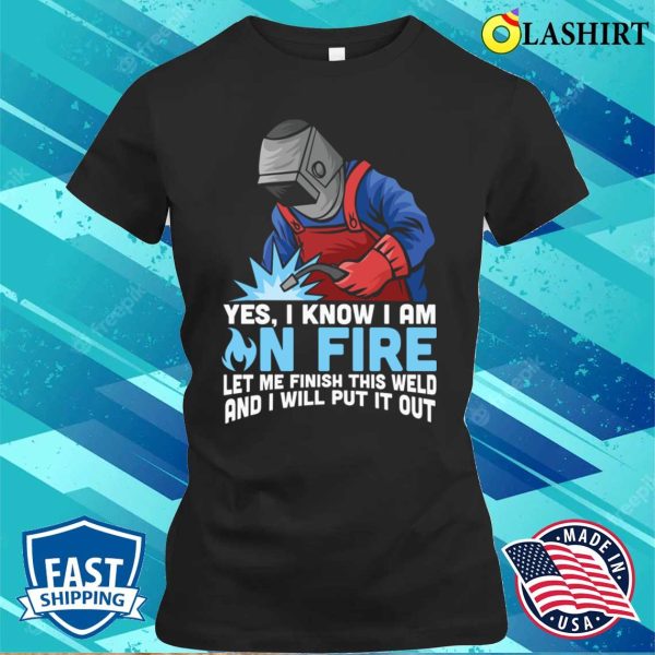 Funny Yes I Know Im On Fire Let Me Finish This Weld Metal Worker And Welder Funny Welding Shirt