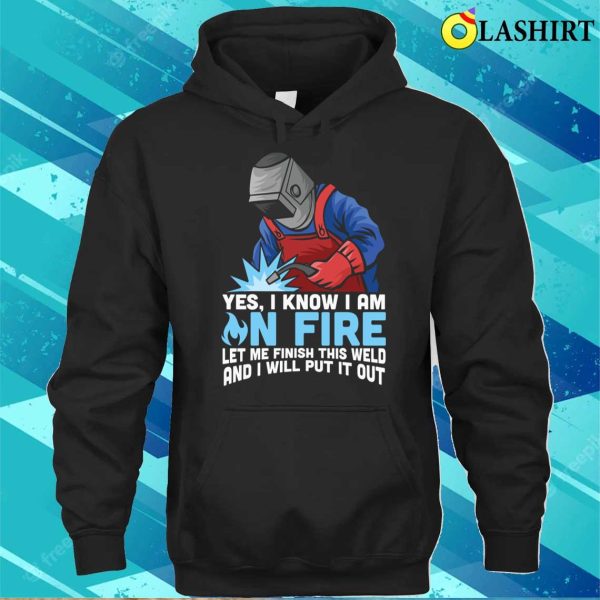 Funny Yes I Know Im On Fire Let Me Finish This Weld Metal Worker And Welder Funny Welding Shirt