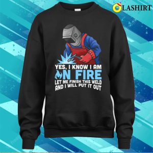 Funny Yes I Know Im On Fire Let Me Finish This Weld Metal Worker And Welder Funny Welding Shirt 4