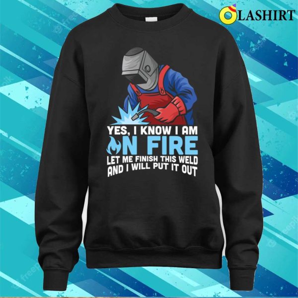 Funny Yes I Know Im On Fire Let Me Finish This Weld Metal Worker And Welder Funny Welding Shirt