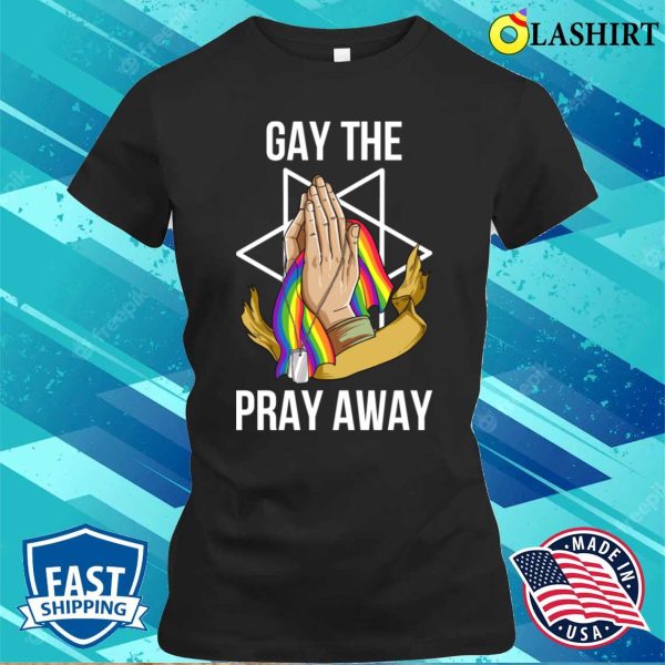 Gay The Pray Away T-shirt, Gay The Pray Away Funny Gay Gift T-shirt