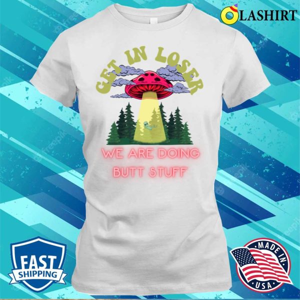 Get In Loser We Are Doing Butt Stuff Funny Alien Ufo Abduction T-shirt