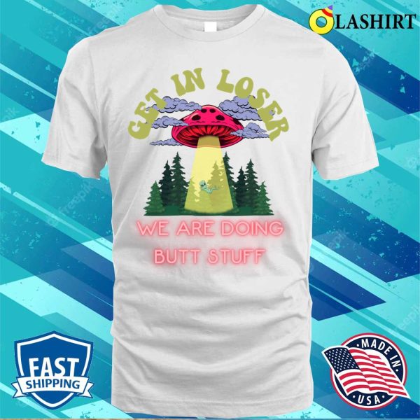 Get In Loser We Are Doing Butt Stuff Funny Alien Ufo Abduction T-shirt