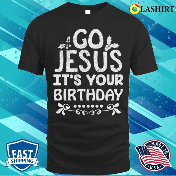 Go Jesus Its Your Birthday T-shirt, Go Jesus Its Your Birthday Funny Christmas T-shirt