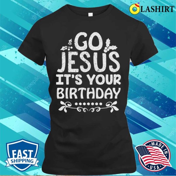 Go Jesus Its Your Birthday T-shirt, Go Jesus Its Your Birthday Funny Christmas T-shirt