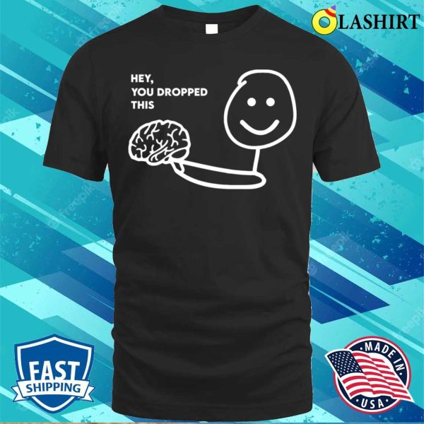 Hey You Dropped This Brain Funny Joke Sarcastic Saying T-shirt