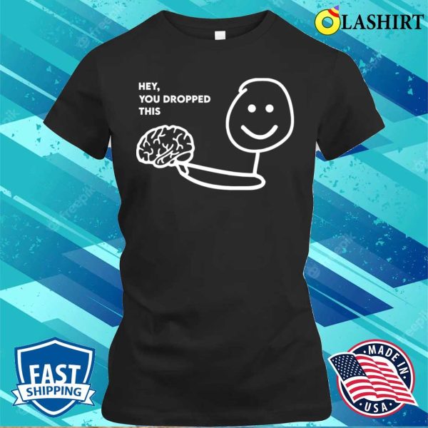 Hey You Dropped This Brain Funny Joke Sarcastic Saying T-shirt