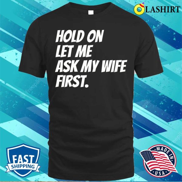 Hold On Let Me Ask My Wife First Funny Husband Sarcastic T-shirt