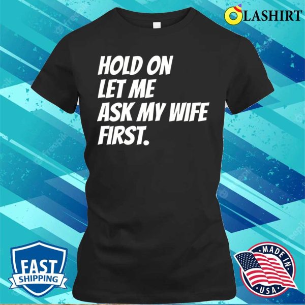 Hold On Let Me Ask My Wife First Funny Husband Sarcastic T-shirt