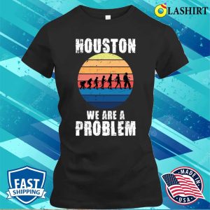 Houston You Have A Problem T shirt Houston We Are A Problem Funny Quote T shirt 2