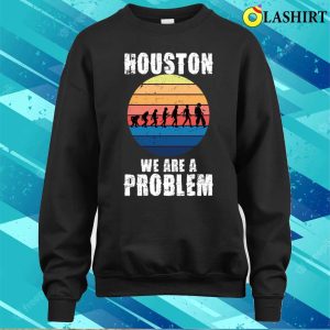 Houston You Have A Problem T shirt Houston We Are A Problem Funny Quote T shirt 4