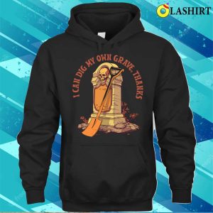 Humor T shirt I Can Dig My Own Grave Thanks T shirt 3