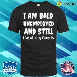 I Am Bald Unemployed And Still Live With My Parents T shirt 1