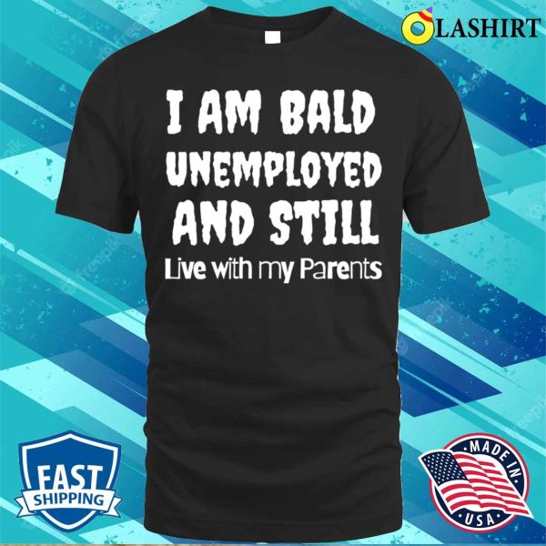 I Am Bald Unemployed And Still Live With My Parents T-shirt