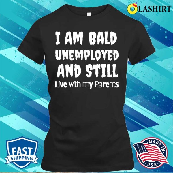 I Am Bald Unemployed And Still Live With My Parents T-shirt