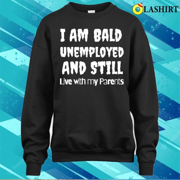 I Am Bald Unemployed And Still Live With My Parents T-shirt