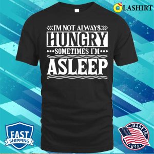 I Am Not Always Hungry Sometimes I Am Asleep Funny Design T shirt 1
