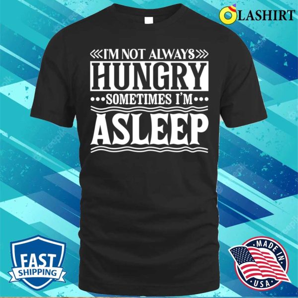 I Am Not Always Hungry Sometimes I Am Asleep Funny Design T-shirt