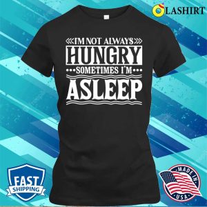 I Am Not Always Hungry Sometimes I Am Asleep Funny Design T shirt 2
