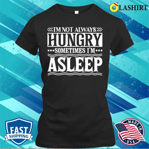 I Am Not Always Hungry Sometimes I Am Asleep Funny Design T-shirt